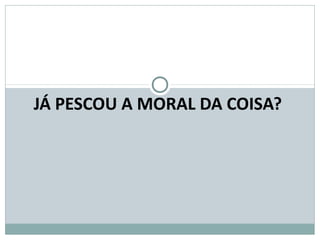 JÁ PESCOU A MORAL DA COISA?
 