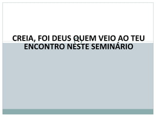CREIA, FOI DEUS QUEM VEIO AO TEU
ENCONTRO NESTE SEMINÁRIO
 
