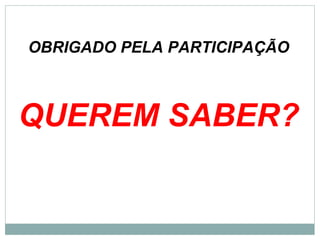OBRIGADO PELA PARTICIPAÇÃO
QUEREM SABER?
 