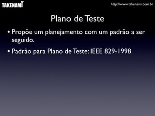 http://www.takenami.com.br



               Plano de Teste
• Propõe um planejamento com um padrão a ser
 seguido.
• Padrão para Plano de Teste: IEEE 829-1998
 