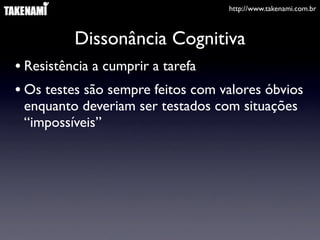http://www.takenami.com.br



         Dissonância Cognitiva
• Resistência a cumprir a tarefa
• Os testes são sempre feitos com valores óbvios
 enquanto deveriam ser testados com situações
 “impossíveis”
 