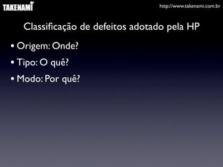 http://www.takenami.com.br



   Classiﬁcação de defeitos adotado pela HP
• Origem: Onde?
• Tipo: O quê?
• Modo: Por quê?
 