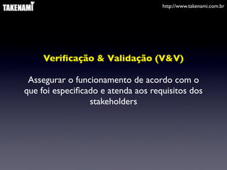 http://www.takenami.com.br




     Veriﬁcação & Validação (V&V)

 Assegurar o funcionamento de acordo com o
que foi especiﬁcado e atenda aos requisitos dos
                 stakeholders
 