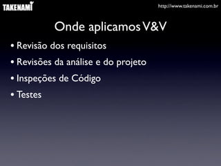 http://www.takenami.com.br



           Onde aplicamos V&V
• Revisão dos requisitos
• Revisões da análise e do projeto
• Inspeções de Código
• Testes
 