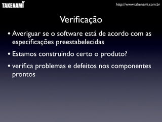 http://www.takenami.com.br



                 Veriﬁcação
• Averiguar se o software está de acordo com as
 especiﬁcações preestabelecidas
• Estamos construindo certo o produto?
• veriﬁca problemas e defeitos nos componentes
 prontos
 