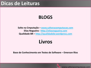 BLOGS
Salto na Cmputação – www.saltonacomputacao.com
Elias Nogueira - http://eliasnogueira.com
Qualidade BR – http://qualidadebr.wordpress.com
Livros
Base de Conhecimento em Testes de Software – Emerson Rios
www.saltonacomputacao.com
Dicas de Leituras
 