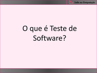 nfer
Salto na Computação
O que é Teste de
Software?
 