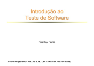 Introdução ao
                    Teste de Software



                                     Ricardo A. Ramos




[Baseado na apresentação do LABS –ICMC-USP -> http://www.labes.icmc.usp.br]
 