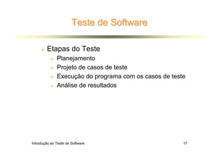 Teste de Software

        Etapas do Teste
              Planejamento
              Projeto de casos de teste
              Execução do programa com os casos de teste
              Análise de resultados




Introdução ao Teste de Software                        17
 