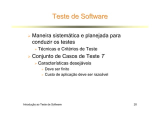 Teste de Software

       Maneira sistemática e planejada para
       conduzir os testes
           Técnicas e Critérios de Teste
       Conjunto de Casos de Teste T
           Características desejáveis
                 Deve ser finito
                 Custo de aplicação deve ser razoável




Introdução ao Teste de Software                         20
 