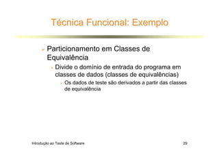 Técnica Funcional: Exemplo

        Particionamento em Classes de
        Equivalência
             Divide o domínio de entrada do programa em
             classes de dados (classes de equivalências)
                   Os dados de teste são derivados a partir das classes
                   de equivalência




Introdução ao Teste de Software                                      29
 