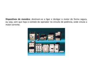 Dispositivos de manobra: destinam-se a ligar e desligar o motor de forma segura,
ou seja, sem que haja o contato do operador no circuito de potência, onde circula a
maior corrente.
 