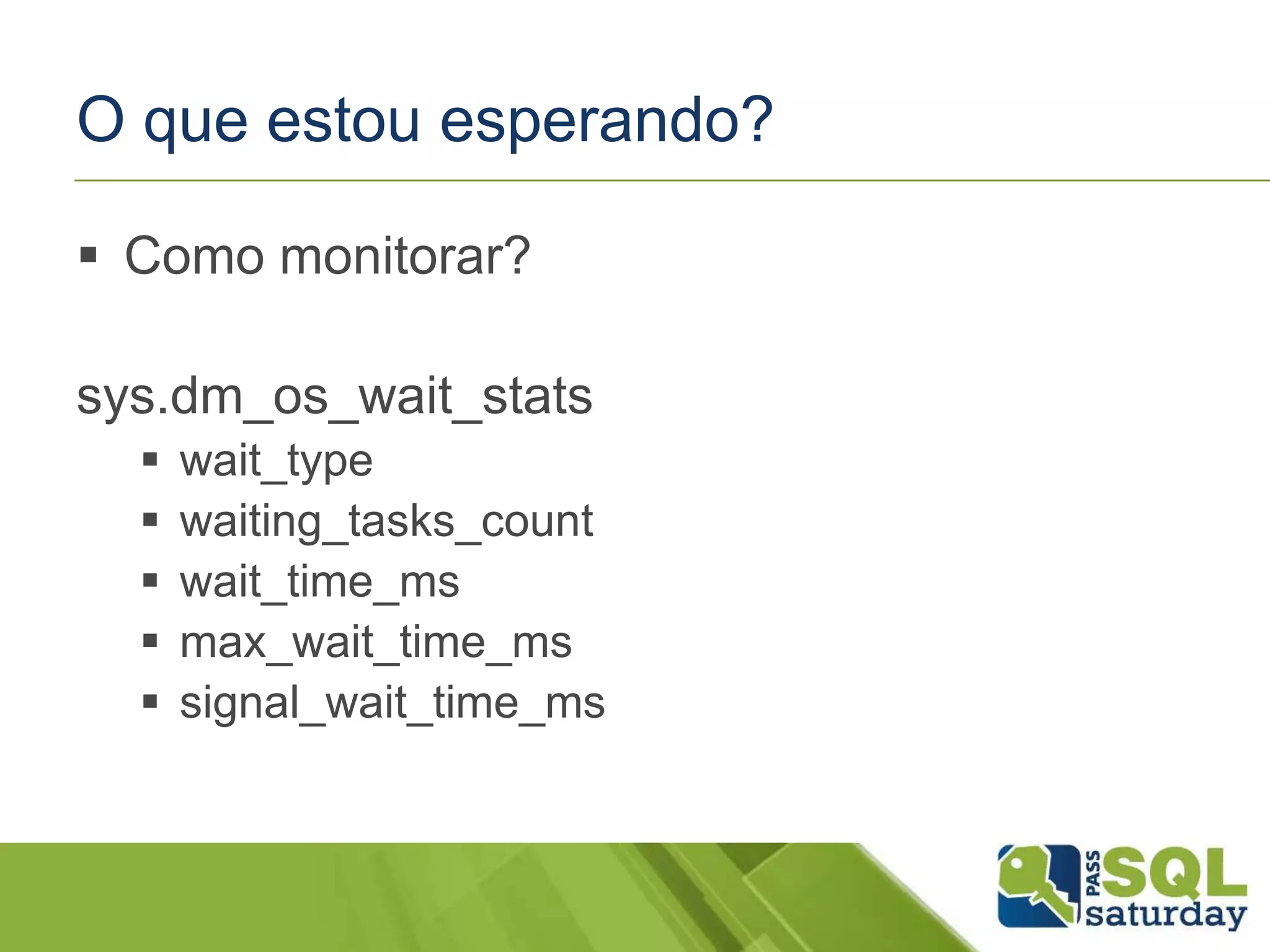 O que estou esperando?
 Como monitorar?
sys.dm_os_wait_stats
 wait_type
 waiting_tasks_count
 wait_time_ms
 max_wait_time_ms
 signal_wait_time_ms
 