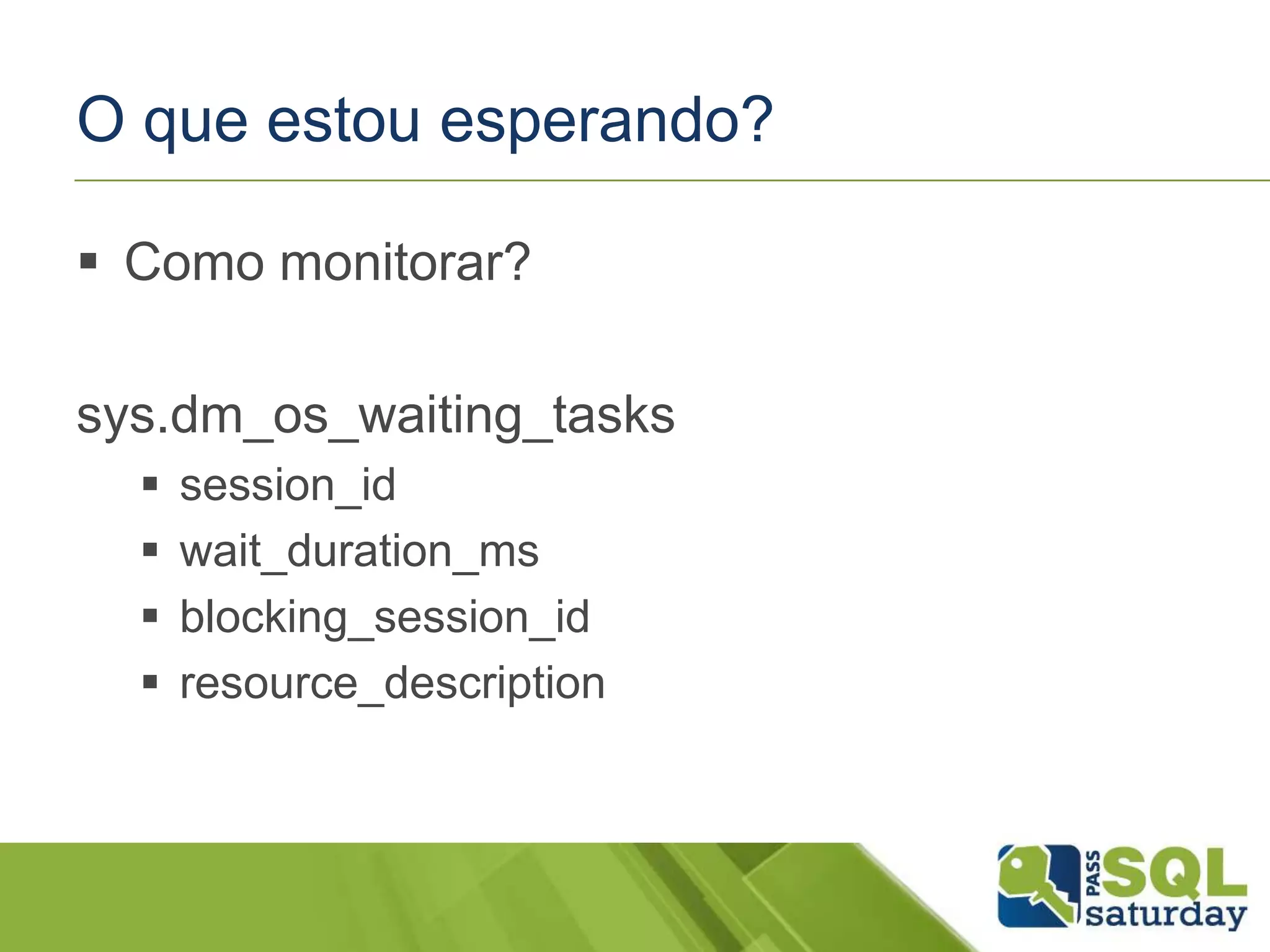 O que estou esperando?
 Como monitorar?
sys.dm_os_waiting_tasks
 session_id
 wait_duration_ms
 blocking_session_id
 resource_description
 