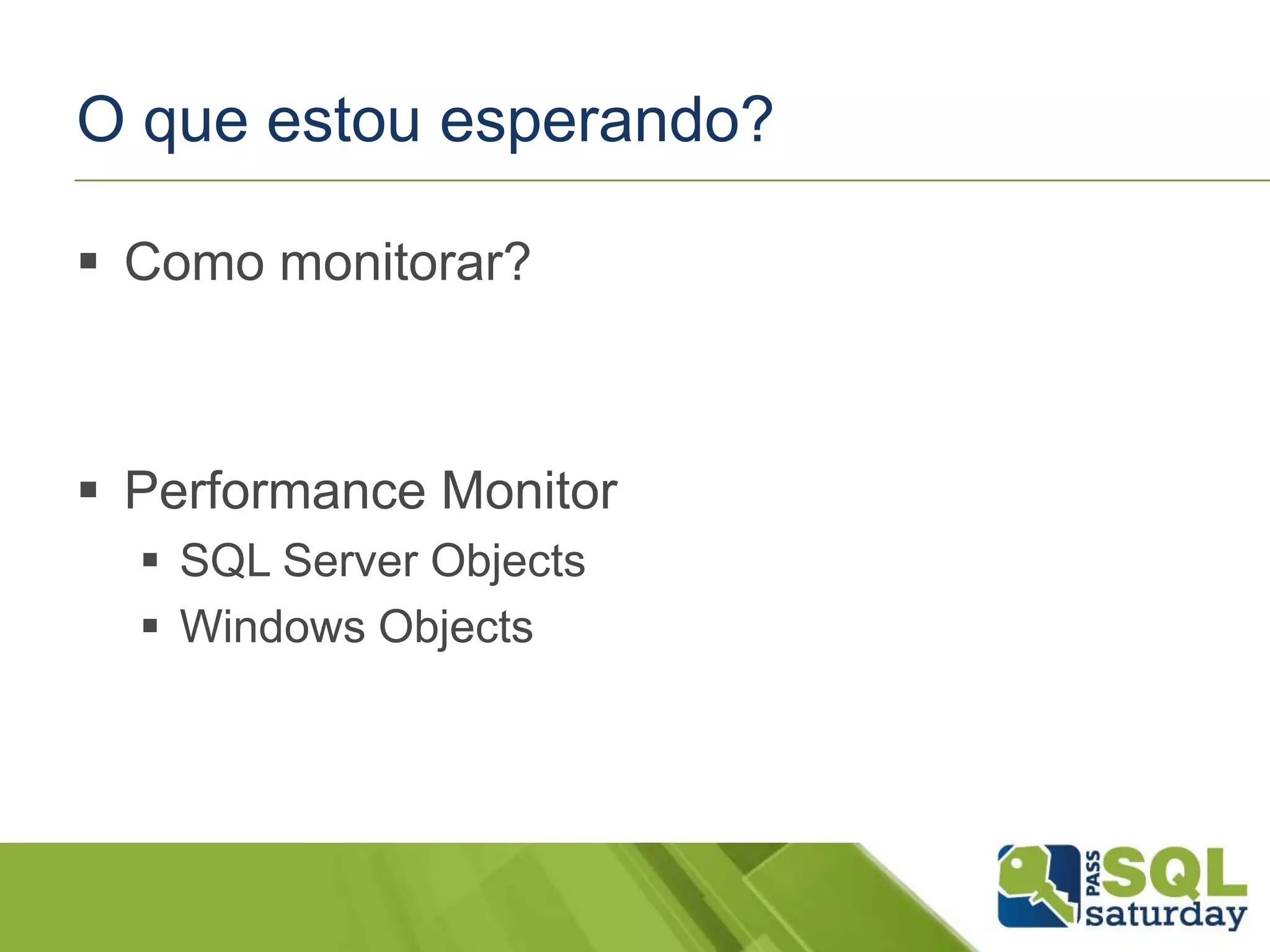 O que estou esperando?
 Como monitorar?
 Performance Monitor
 SQL Server Objects
 Windows Objects
 