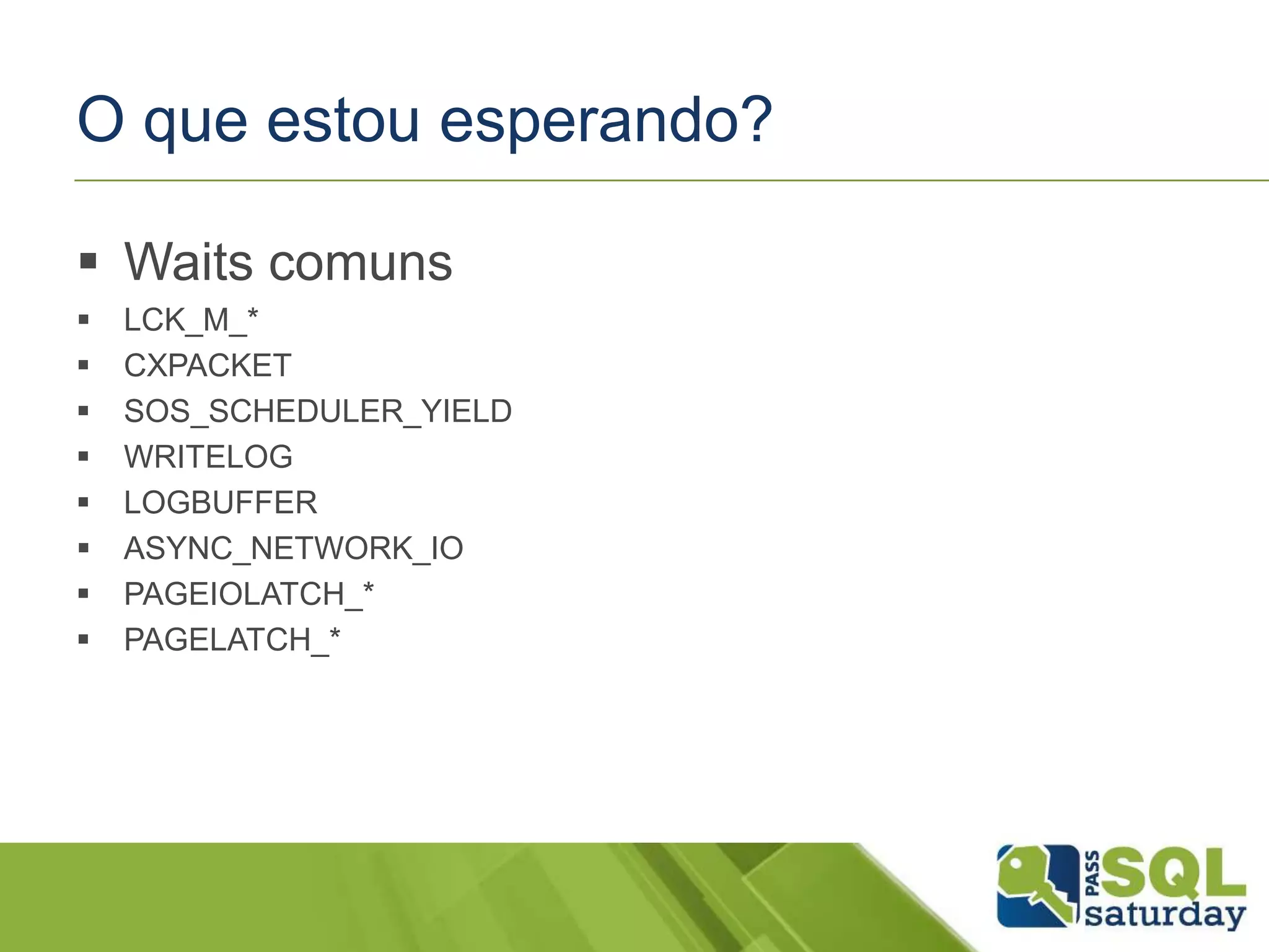 O que estou esperando?
 Waits comuns
 LCK_M_*
 CXPACKET
 SOS_SCHEDULER_YIELD
 WRITELOG
 LOGBUFFER
 ASYNC_NETWORK_IO
 PAGEIOLATCH_*
 PAGELATCH_*
 