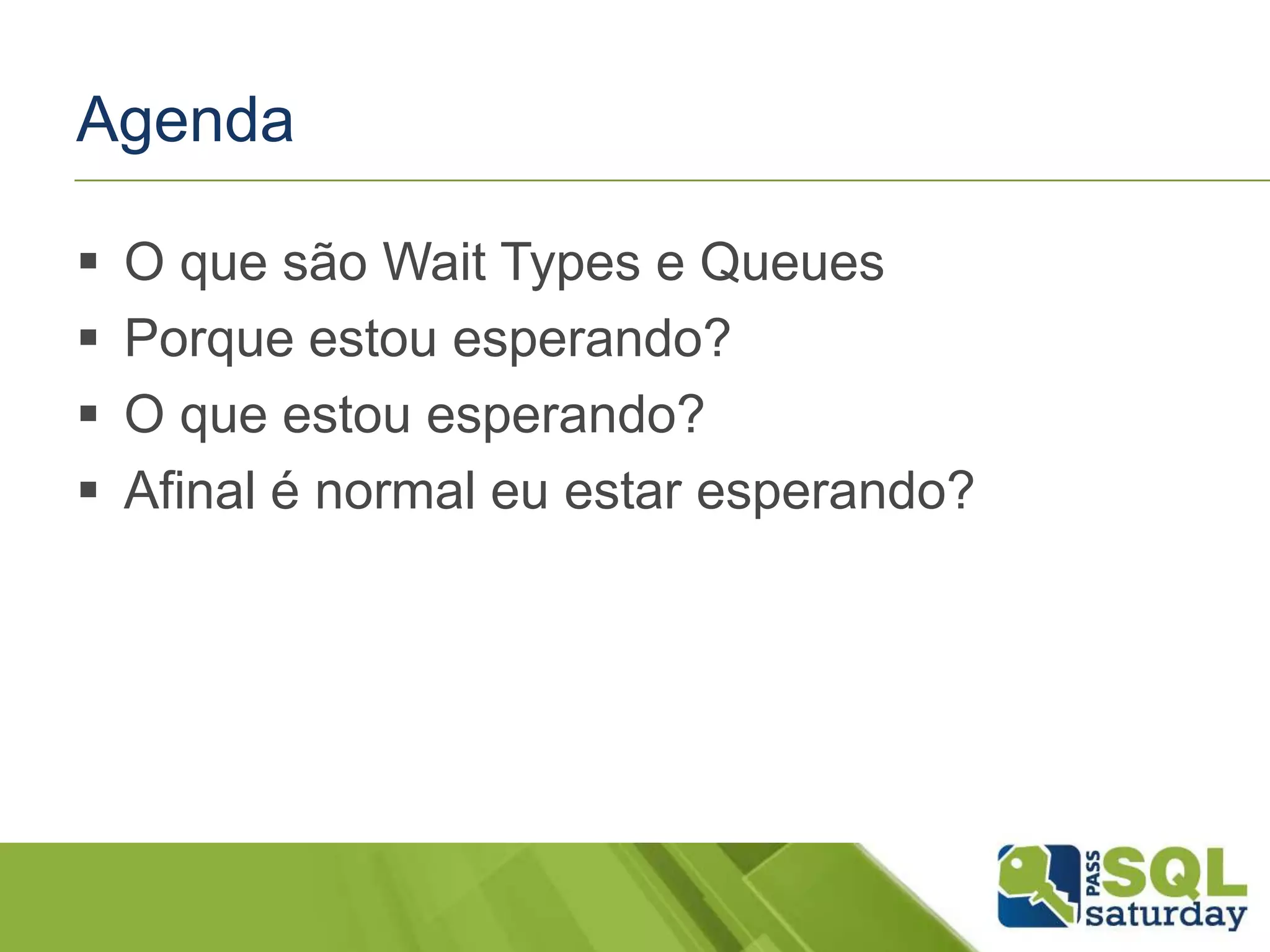 Agenda
 O que são Wait Types e Queues
 Porque estou esperando?
 O que estou esperando?
 Afinal é normal eu estar esperando?
 
