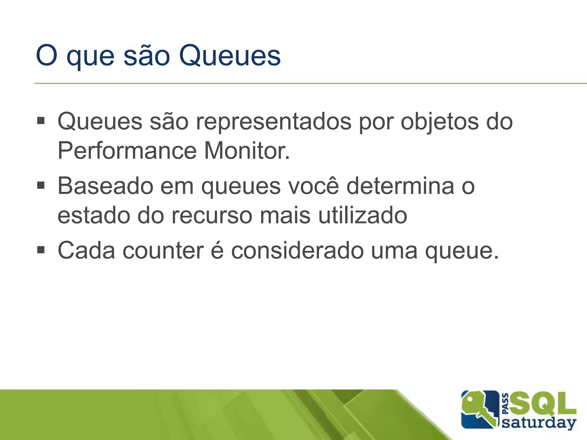 O que são Queues
 Queues são representados por objetos do
Performance Monitor.
 Baseado em queues você determina o
estado do recurso mais utilizado
 Cada counter é considerado uma queue.
 