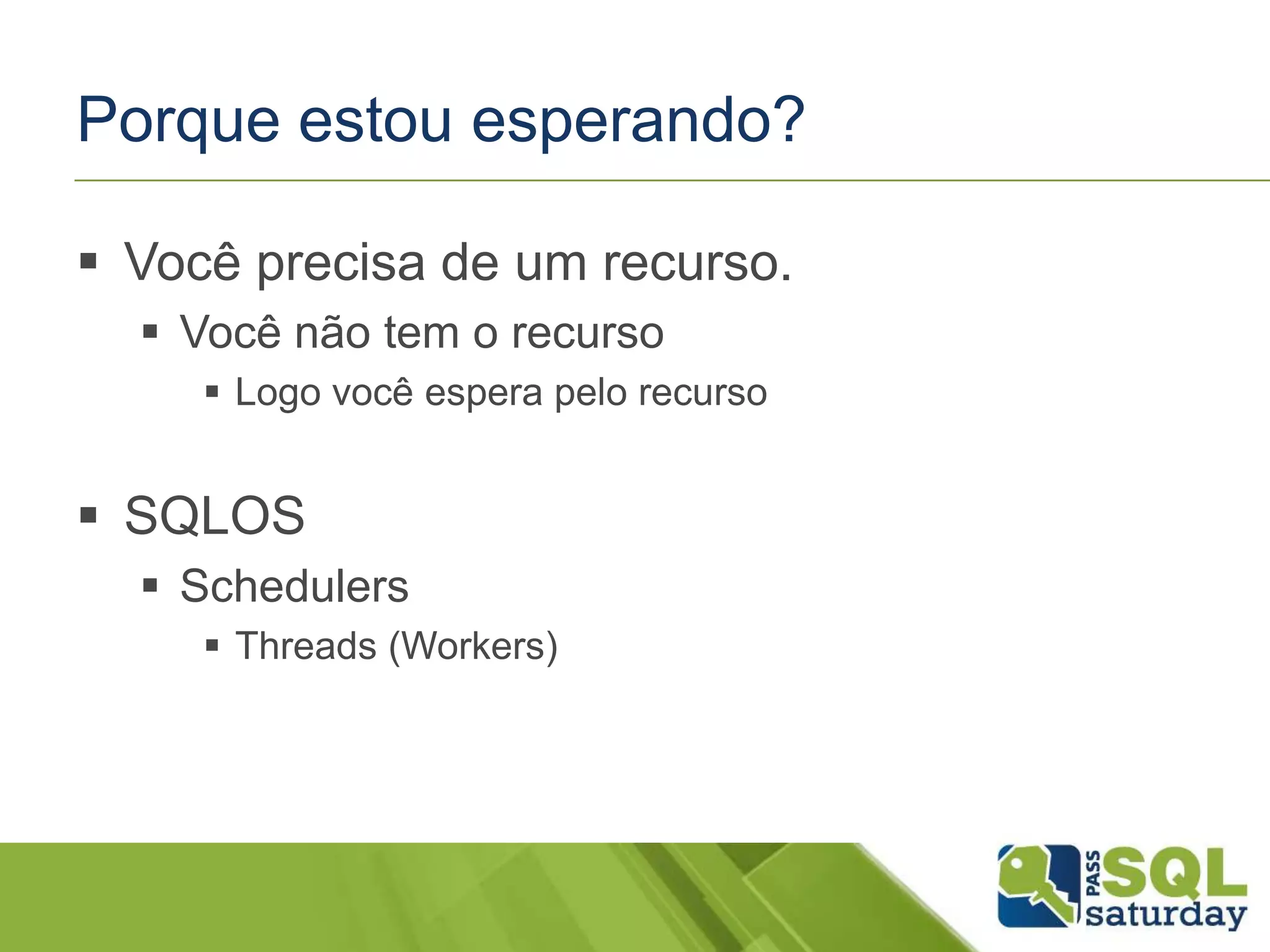 Porque estou esperando?
 Você precisa de um recurso.
 Você não tem o recurso
 Logo você espera pelo recurso
 SQLOS
 Schedulers
 Threads (Workers)
 