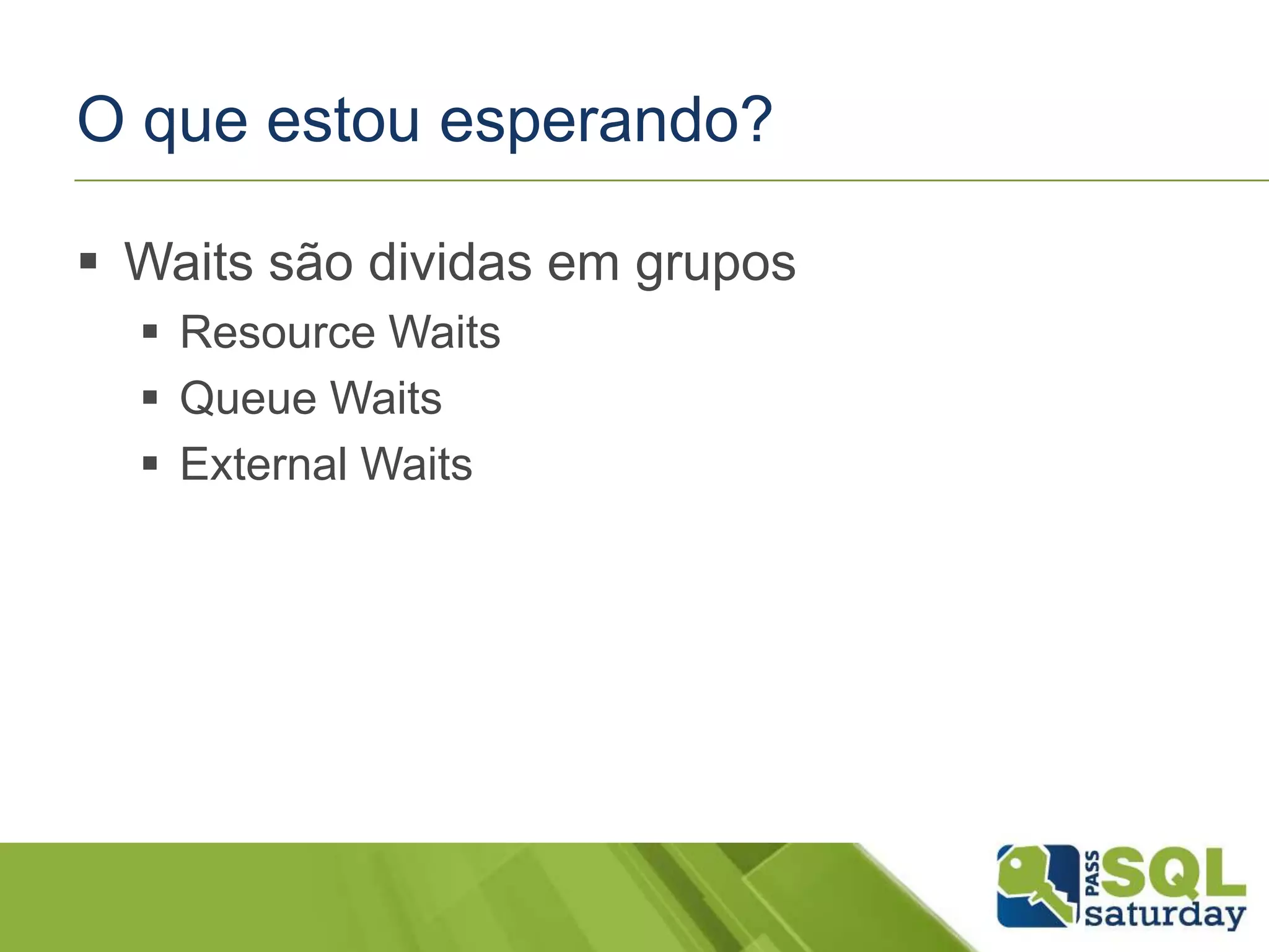 O que estou esperando?
 Waits são dividas em grupos
 Resource Waits
 Queue Waits
 External Waits
 