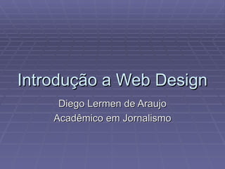 Introdução a Web Design
     Diego Lermen de Araujo
    Acadêmico em Jornalismo
 