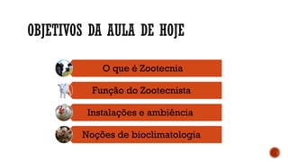OBJETIVOS DA AULA DE HOJE
O que é Zootecnia
Função do Zootecnista
Instalações e ambiência
Noções de bioclimatologia
 