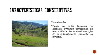 CARACTERÍSTICAS CONSTRUTIVAS
 Localização
 Deve- se evitar terrenos de
baixada, evitando problemas de
alta umidade, baixa movimentação
do ar e insuficiente insolação no
inverno.
 
