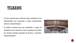 TELHADOS
 O bom material para cobertura deve apresentar alta
refletividade sola associada à baixa emissividade
térmica e absortividade.
 O melhor material que atua reduzindo a carga de
radiação são as telhas de marro, seguidas das telhas
de cimento amianto pintadas de branco e alumínio,
respectivamente
 