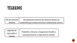 TELHADOS
Uso de materiais
isolantes
Os isolamentos térmicos da cobertura devem ser
constituídos por matérias de baixa condutividade térmica.
Aspersão de
água sobre o
telhado
Possibilita a diminuir a temperatura da telha e
consequentemente a carga térmica radiante
 