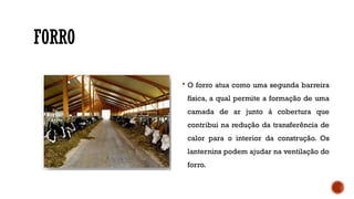FORRO
 O forro atua como uma segunda barreira
física, a qual permite a formação de uma
camada de ar junto à cobertura que
contribui na redução da transferência de
calor para o interior da construção. Os
lanternins podem ajudar na ventilação do
forro.
 