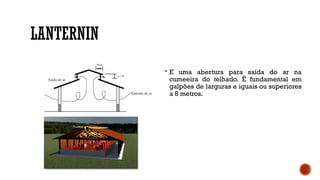 LANTERNIN
 E uma abertura para saída do ar na
cumeeira do telhado. É fundamental em
galpões de larguras e iguais ou superiores
a 8 metros.
 