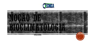 Docente: Ana Rafaela Silva de
Macedo
NOÇÃO DE
BIOCLIMATOLOGIA
 