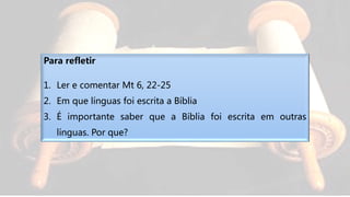 Para refletir
1. Ler e comentar Mt 6, 22-25
2. Em que línguas foi escrita a Bíblia
3. É importante saber que a Bíblia foi escrita em outras
línguas. Por que?
 