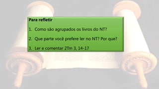 Para refletir
1. Como são agrupados os livros do NT?
2. Que parte você prefere ler no NT? Por que?
3. Ler e comentar 2Tm 3, 14-17
 