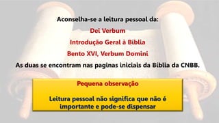 Aconselha-se a leitura pessoal da:
Dei Verbum
Introdução Geral à Bíblia
Bento XVI, Verbum Domini
As duas se encontram nas paginas iniciais da Bíblia da CNBB.
Pequena observação
Leitura pessoal não significa que não é
importante e pode-se dispensar
 