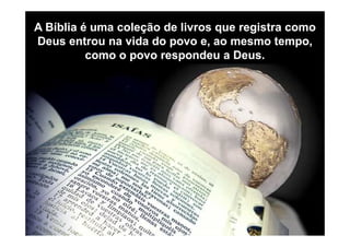 A Bíblia é uma coleção de livros que registra comoA Bíblia é uma coleção de livros que registra como
Deus entrou na vida do povo e, ao mesmo tempo,Deus entrou na vida do povo e, ao mesmo tempo,
como o povo respondeu a Deus.como o povo respondeu a Deus.
 