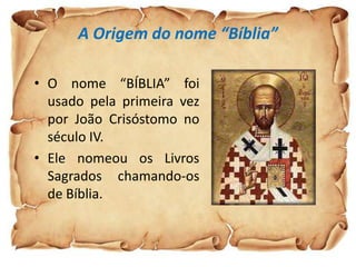 A Origem do nome “Bíblia”

• O nome “BÍBLIA” foi
  usado pela primeira vez
  por João Crisóstomo no
  século IV.
• Ele nomeou os Livros
  Sagrados chamando-os
  de Bíblia.
 