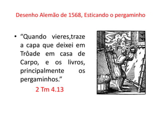 Desenho Alemão de 1568, Esticando o pergaminho


• “Quando vieres,traze
  a capa que deixei em
  Trôade em casa de
  Carpo, e os livros,
  principalmente     os
  pergaminhos.”
       2 Tm 4.13
 