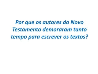 Por que os autores do Novo
 Testamento demoraram tanto
tempo para escrever os textos?
 