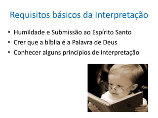 Requisitos básicos da Interpretação
• Humildade e Submissão ao Espírito Santo
• Crer que a bíblia é a Palavra de Deus
• Conhecer alguns princípios de interpretação
 