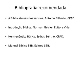 Bibliografia recomendada

• A Bíblia através dos séculos. Antonio Gilberto. CPAD

• Introdução Bíblica. Norman Geisler. Editora Vida.

• Hermenêutica Básica. Esdras Bentho. CPAD.

• Manual Bíblico SBB. Editora SBB.
 