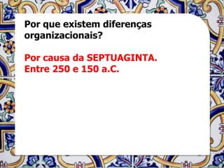 Por que existem diferenças
organizacionais?

Por causa da SEPTUAGINTA.
Entre 250 e 150 a.C.
 