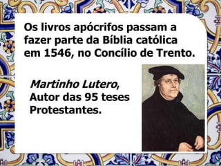 Os livros apócrifos passam a
fazer parte da Bíblia católica
em 1546, no Concílio de Trento.

 Martinho Lutero,
 Autor das 95 teses
 Protestantes.
 