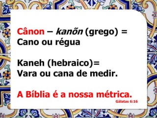 Cânon – kanõn (grego) =
Cano ou régua

Kaneh (hebraico)=
Vara ou cana de medir.

A Bíblia é a nossa métrica.
                       Gálatas 6:16
 