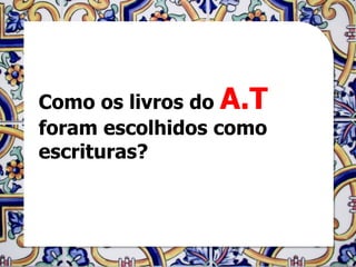 Como os livros do A.T
foram escolhidos como
escrituras?
 