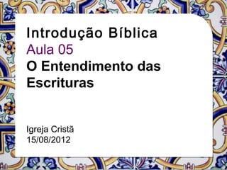 Introdução Bíblica
Aula 05
O Entendimento das
Escrituras


Igreja Cristã
15/08/2012
 