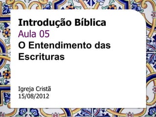 Introdução Bíblica
Aula 05
O Entendimento das
Escrituras


Igreja Cristã
15/08/2012
 