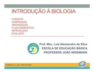 INTRODUÇÃO À BIOLOGIA
CONCEITO
COMPOSIÇÃO
ORGANIZAÇÃO
FLUXO ENERGÉTICO
REPRODUÇÃO
EVOLUÇÃO

Prof. Msc. Luiz Alessandro da Silva
ESCOLA DE EDUCAÇÃO BÁSICA
PROFESSOR JOÃO WIDEMANN

 