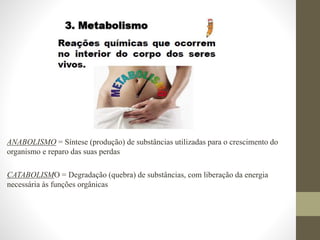 ANABOLISMO = Síntese (produção) de substâncias utilizadas para o crescimento do
organismo e reparo das suas perdas
CATABOLISMO = Degradação (quebra) de substâncias, com liberação da energia
necessária às funções orgânicas
 