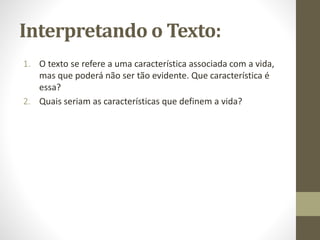 Interpretando o Texto:
1. O texto se refere a uma característica associada com a vida,
mas que poderá não ser tão evidente. Que característica é
essa?
2. Quais seriam as características que definem a vida?
 